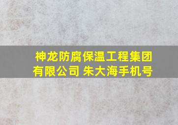 神龙防腐保温工程集团有限公司 朱大海手机号